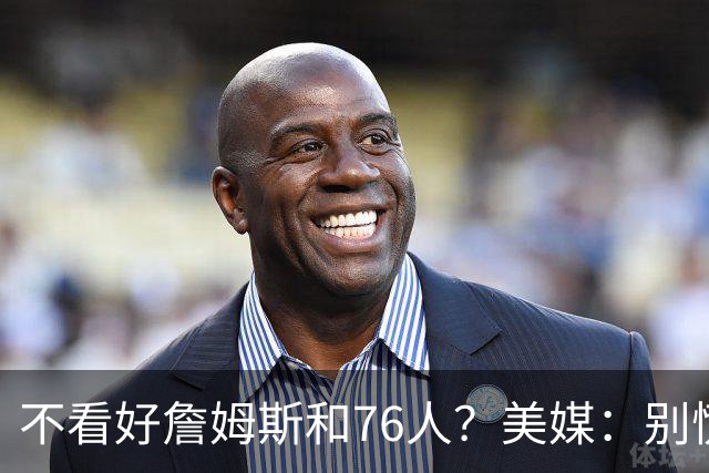不看好詹姆斯和76人？美媒：别慌...