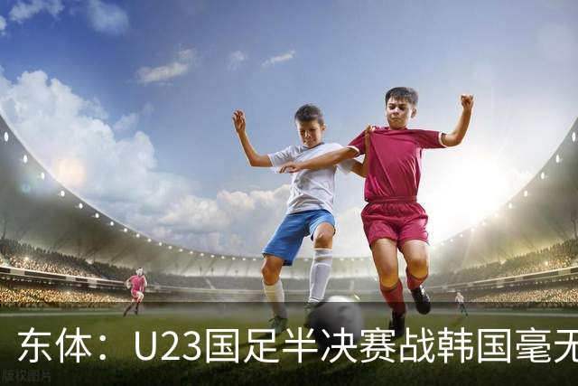 东体：U23国足半决赛战韩国毫无心理劣势，全队信任主教练战术
