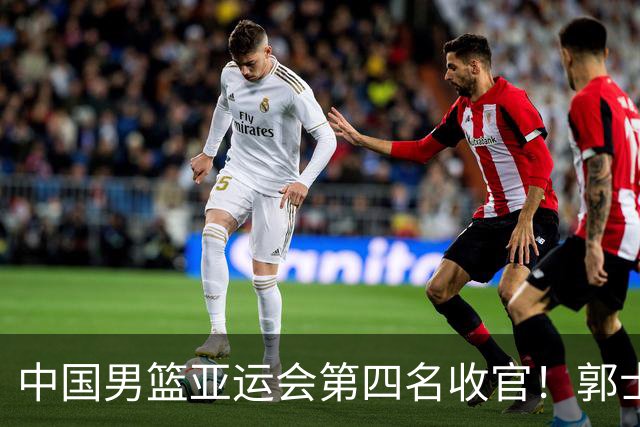 中国男篮亚运会第四名收官！郭士强去留引关注，两人有望顺利接班