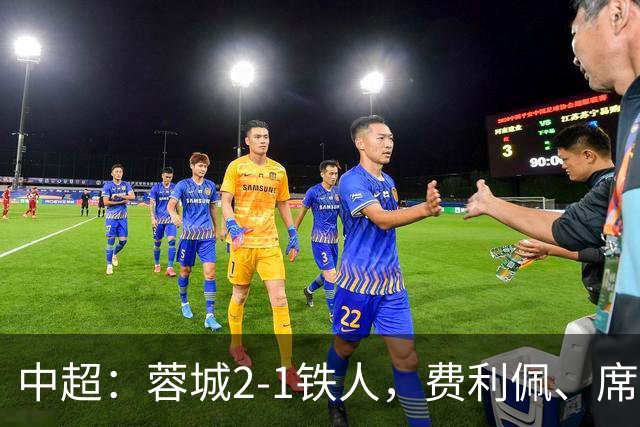 中超：蓉城2-1铁人，费利佩、席尔瓦破门，蓉城三度中框