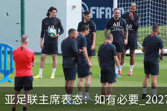 亚足联主席表态：如有必要 2027亚洲杯可能会推迟一年