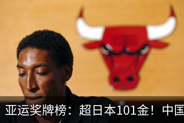 亚运奖牌榜：超日本101金！中国151金67银59铜领跑 金牌数升历史第五