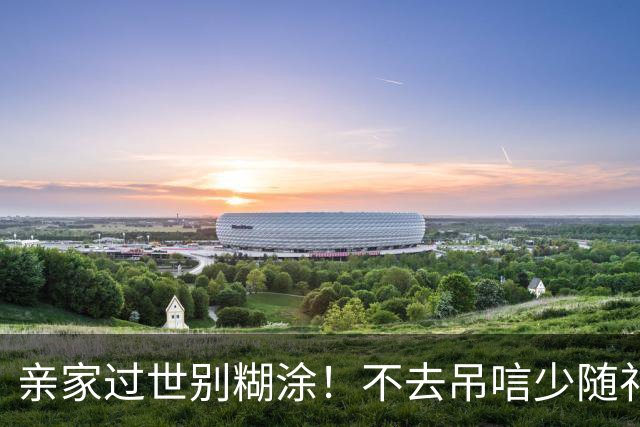 亲家过世别糊涂！不去吊唁少随礼，坑的是自家
