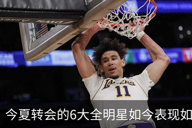 今夏转会的6大全明星如今表现如何？76人赚麻了，热火有苦说不出