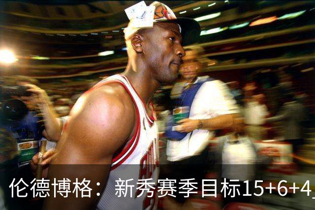 伦德博格：新秀赛季目标15+6+4 我觉得场均9个篮板也完全能做到