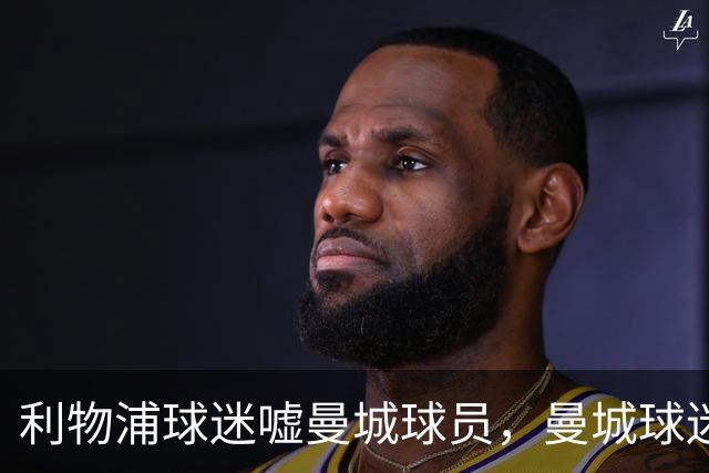 利物浦球迷嘘曼城球员，曼城球迷嘘英超主题曲且跳波兹南舞