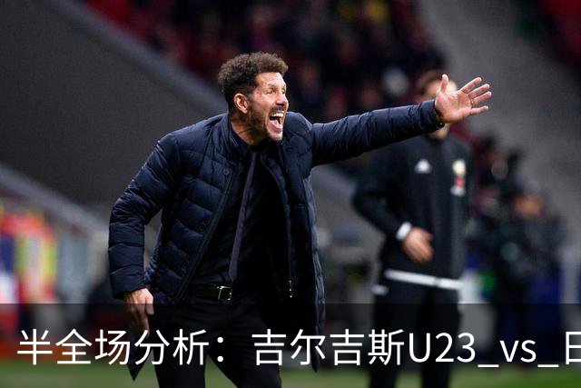 半全场分析：吉尔吉斯U23 vs 日本U23，看好日本大比分打出