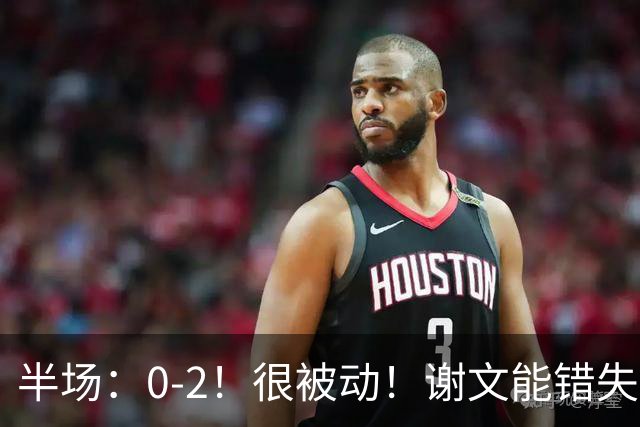 半场：0-2！很被动！谢文能错失良机！国足落后于新西兰队！