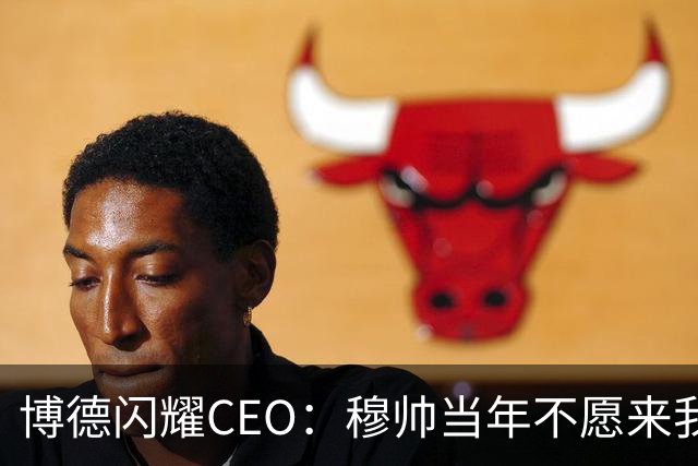 博德闪耀CEO：穆帅当年不愿来我们主场训练，如今我们在建新球场