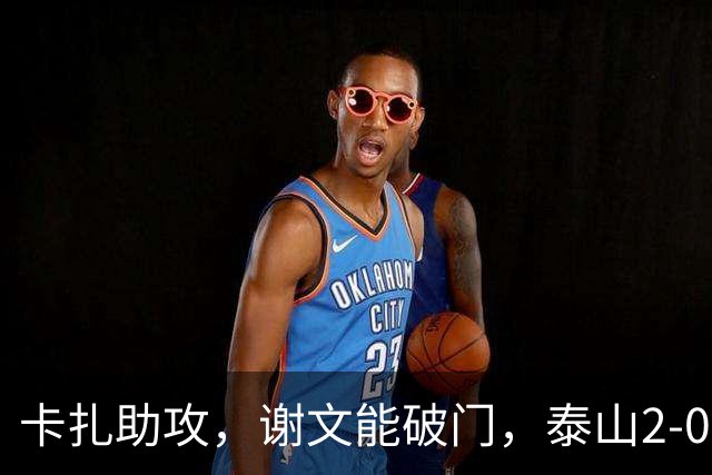 卡扎助攻，谢文能破门，泰山2-0领先浙江