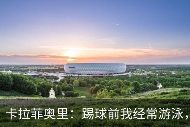 卡拉菲奥里：踢球前我经常游泳，想尽快回妈妈身边所以游得很快