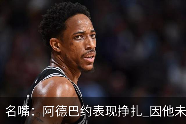 名嘴：阿德巴约表现挣扎 因他未搭档过字母哥这般吃球权的球员