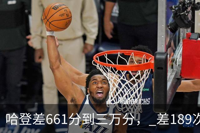 哈登差661分到三万分， 差189次助攻历史前十，只是常规赛巨星而已