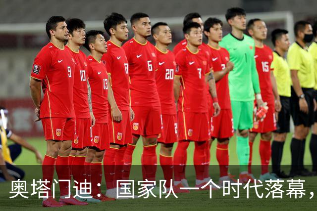 奥塔门迪：国家队一个时代落幕，相信年轻人会将球队留在最高峰