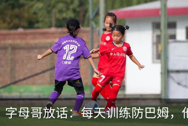 字母哥放话：每天训练防巴姆，他在联盟里就没人防得住了