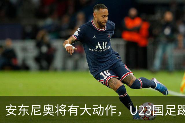 安东尼奥将有大动作，U23国足踢伊朗的比赛首发，或进行调整