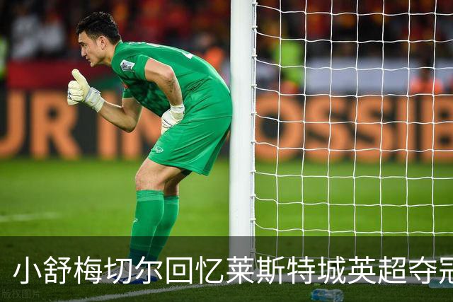 小舒梅切尔回忆莱斯特城英超夺冠历程：我们有无与伦比的团结