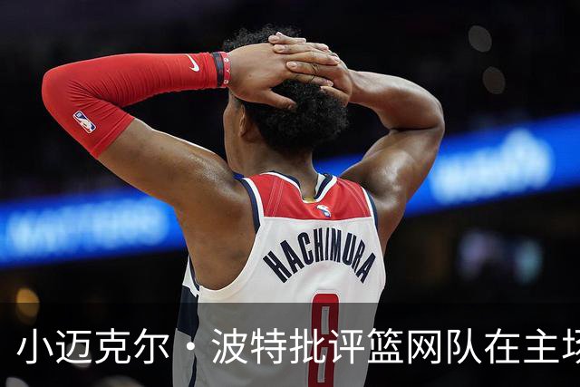 小迈克尔·波特批评篮网队在主场比赛中，被客队球迷“占领”