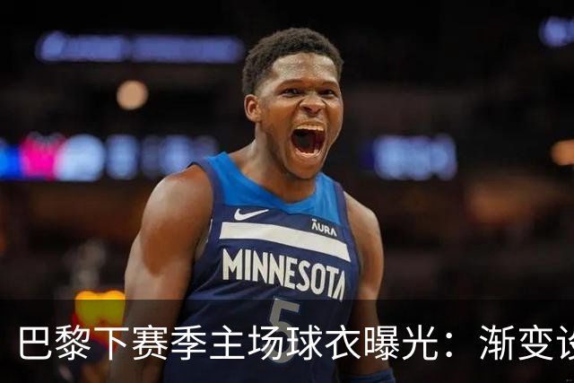 巴黎下赛季主场球衣曝光：渐变设计，亮蓝色过渡至深海军蓝