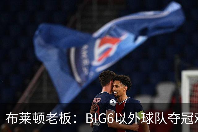 布莱顿老板：BIG6以外球队夺冠难度非常大，但一切皆有可能