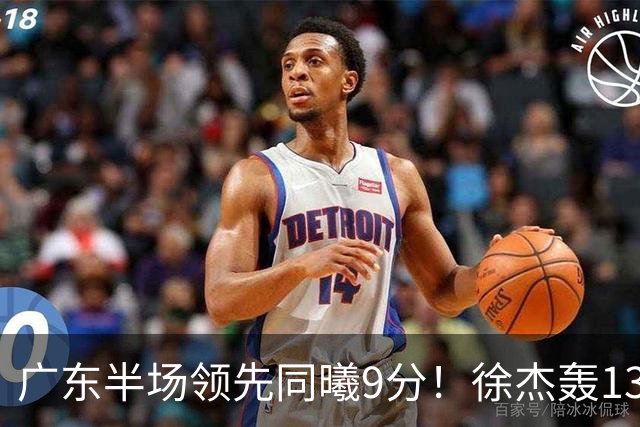 广东半场领先同曦9分！徐杰轰13+3，阿祖+弗格表现亮眼，亚帅首秀吃T