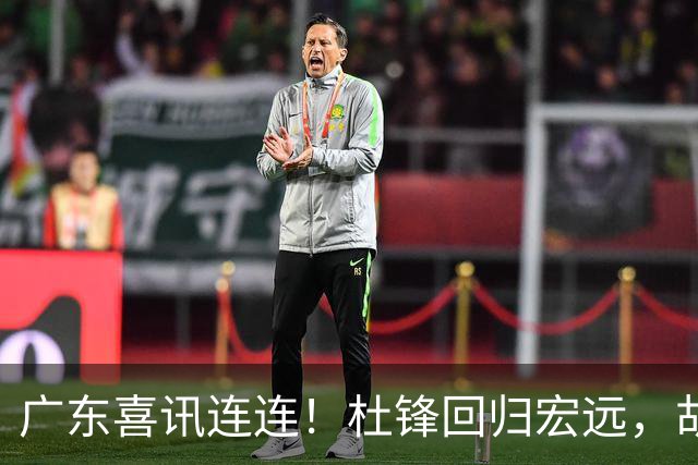 广东喜讯连连！杜锋回归宏远，胡明轩任队长，三外援首秀官宣
