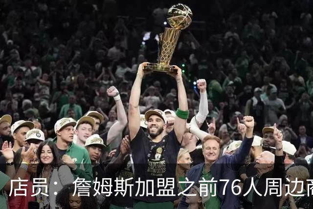 店员：詹姆斯加盟之前76人周边商品没多少人买 现在销量直接翻倍
