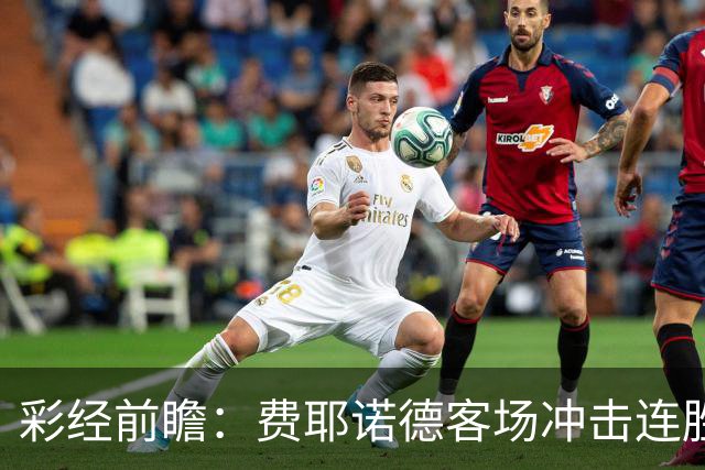 彩经前瞻：费耶诺德客场冲击连胜，特尔斯达防线难挡榜首火力