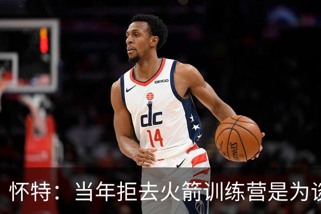 怀特：当年拒去火箭训练营是为谈心理健康政策 球队却说无故缺席