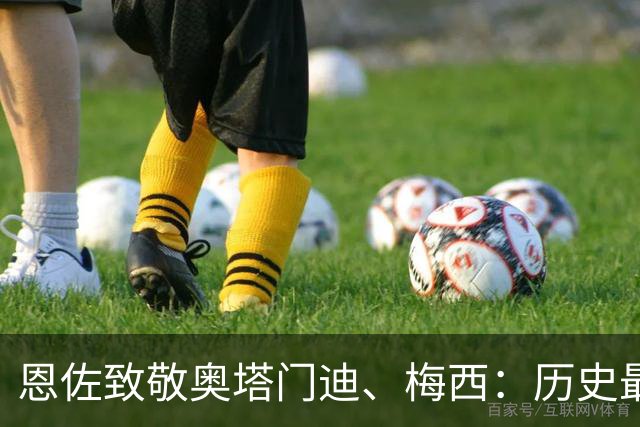 恩佐致敬奥塔门迪、梅西：历史最佳是阿根廷人，永远感谢