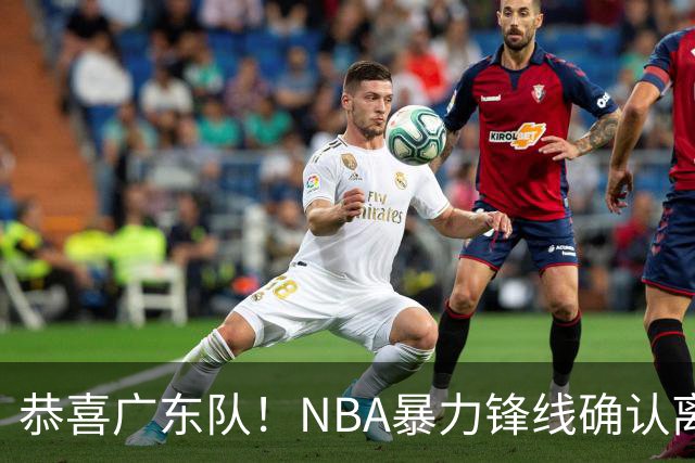 恭喜广东队！NBA暴力锋线确认离队，或被陈老板重金签下？