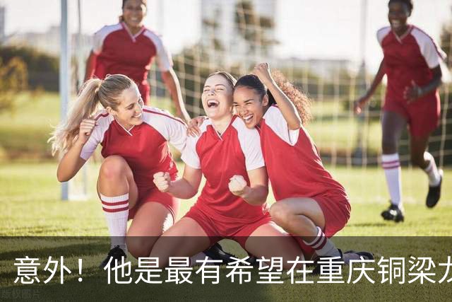意外！他是最有希望在重庆铜梁龙下赛季爆发的前锋，值得球迷期待