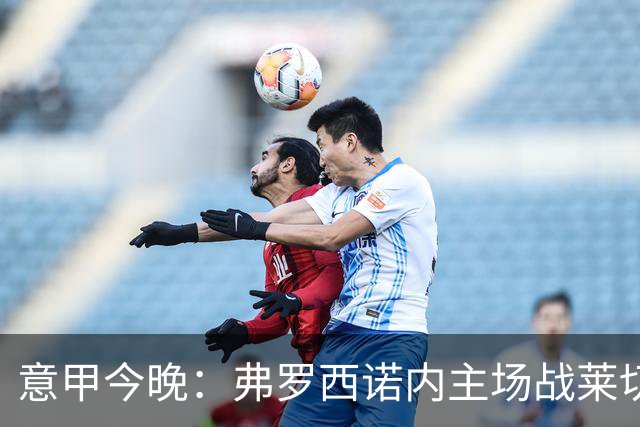 意甲今晚：弗罗西诺内主场战莱切，热乌贝尔斯冲击欧战区