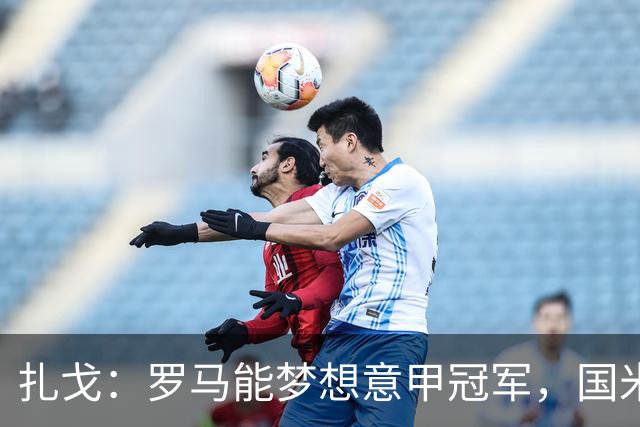 扎戈：罗马能梦想意甲冠军，国米是唯一对手