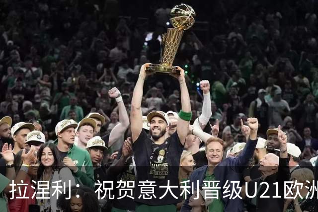 拉涅利：祝贺意大利晋级U21欧洲杯，人才需要时间和信任来培养