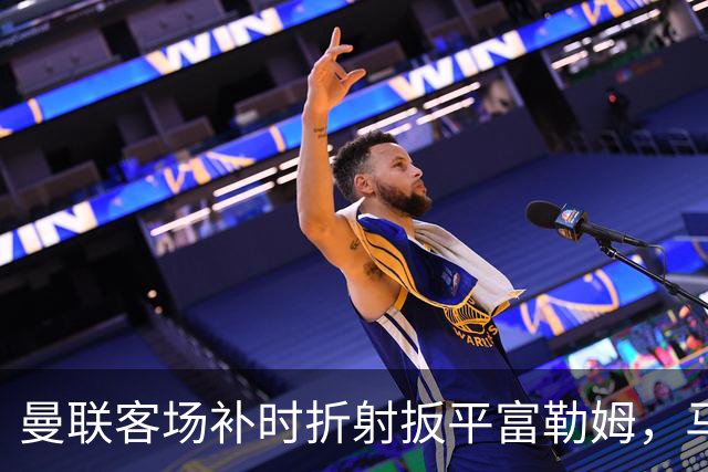 曼联客场补时折射扳平富勒姆，马丁内斯乌龙送礼