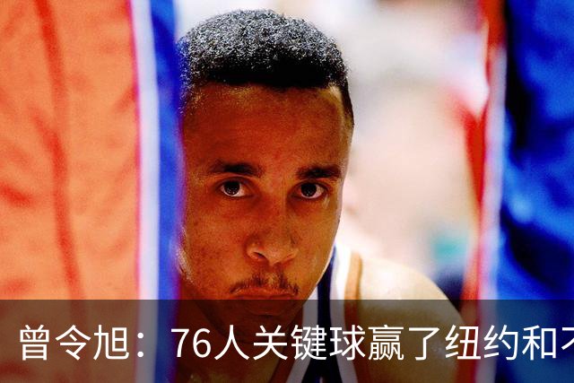曾令旭：76人关键球赢了纽约&不容易 布伦森打布朗几乎没成功过