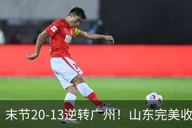 末节20-13逆转广州！山东完美收官，王岚钦关键先生，普卢默苏醒