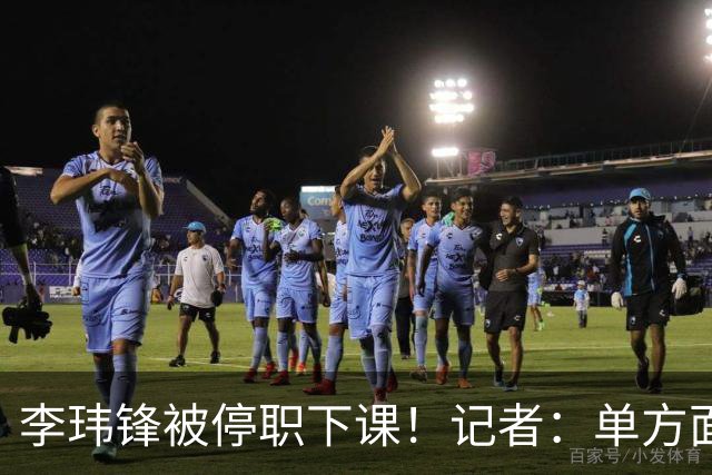 李玮锋被停职下课！记者：单方面通知解约，没有客套分手，事出反常