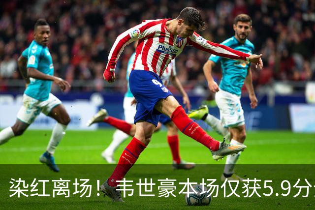 染红离场！韦世豪本场仅获5.9分全场最低，被吧友打出4.6的评分