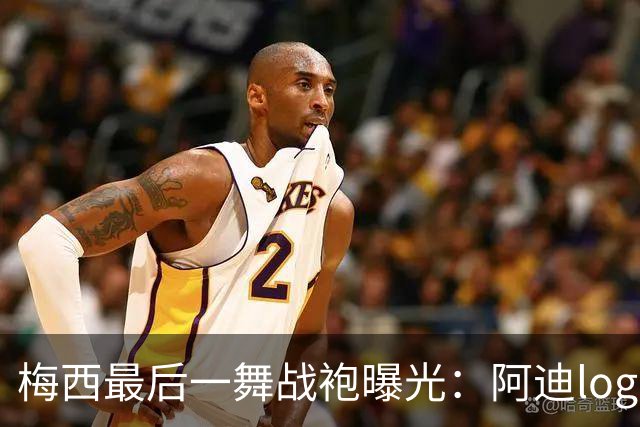 梅西最后一舞战袍曝光：阿迪logo被拿掉，换成专属M标