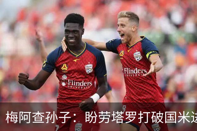 梅阿查孙子：盼劳塔罗打破国米进球纪录，他是真正的巨星