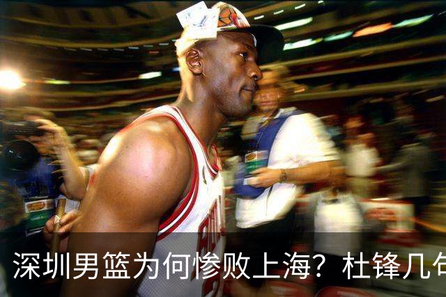 深圳男篮为何惨败上海？杜锋几句话戳破真相，顾全恐怕会下课？