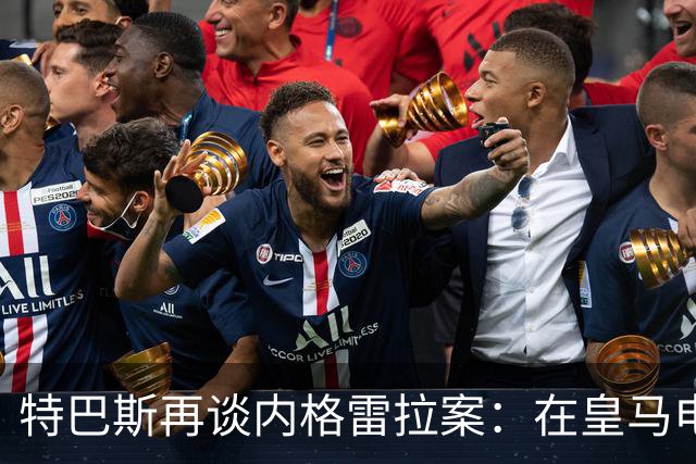特巴斯再谈内格雷拉案：在皇马电视台反复播，也变不成真的