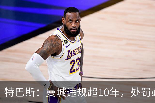 特巴斯：曼城违规超10年，处罚必须是英超最严厉