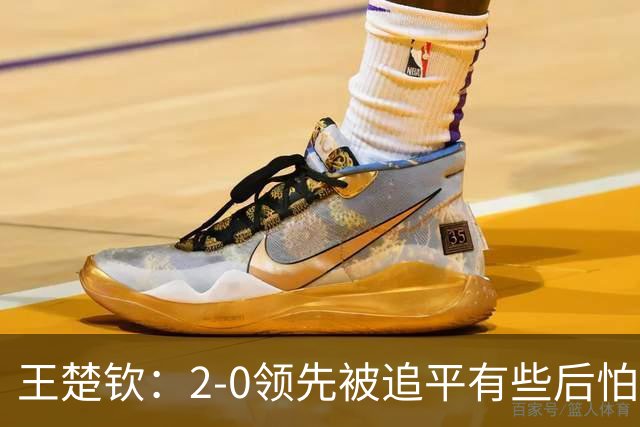 王楚钦：2-0领先被追平有些后怕，如果输了可能影响团队士气