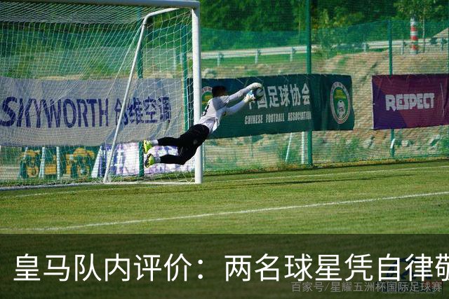 皇马队内评价：两名球星凭自律敬业，获皇马内部高度好评
