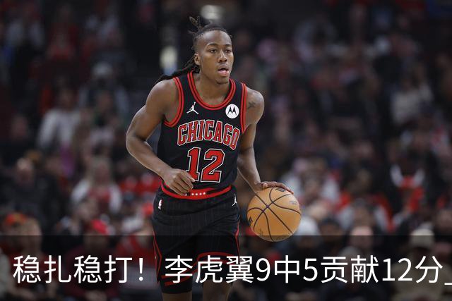 稳扎稳打！李虎翼9中5贡献12分 末节独得10分