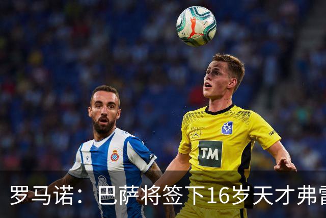 罗马诺：巴萨将签下16岁天才弗雷雷，拉菲尼亚续约至2030年