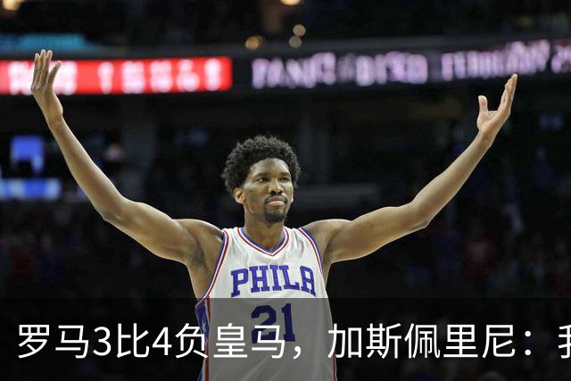 罗马3比4负皇马，加斯佩里尼：我们在其他方面都强于他们